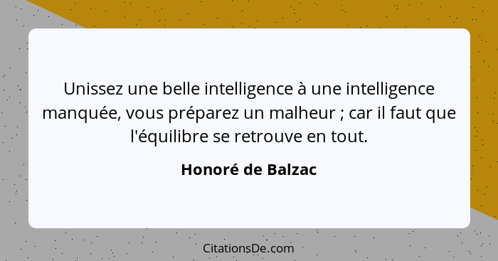 Unissez une belle intelligence à une intelligence manquée, vous préparez un malheur ; car il faut que l'équilibre se retrouve... - Honoré de Balzac