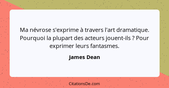 Ma névrose s'exprime à travers l'art dramatique. Pourquoi la plupart des acteurs jouent-ils ? Pour exprimer leurs fantasmes.... - James Dean