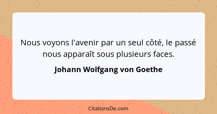 Nous voyons l'avenir par un seul côté, le passé nous apparaît sous plusieurs faces.... - Johann Wolfgang von Goethe