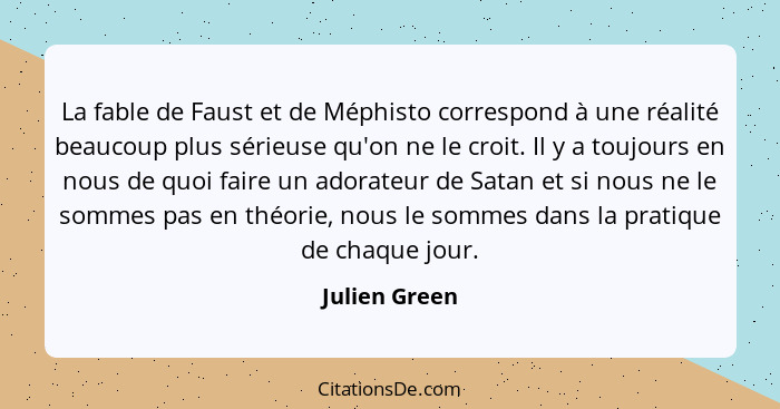 La fable de Faust et de Méphisto correspond à une réalité beaucoup plus sérieuse qu'on ne le croit. Il y a toujours en nous de quoi fai... - Julien Green