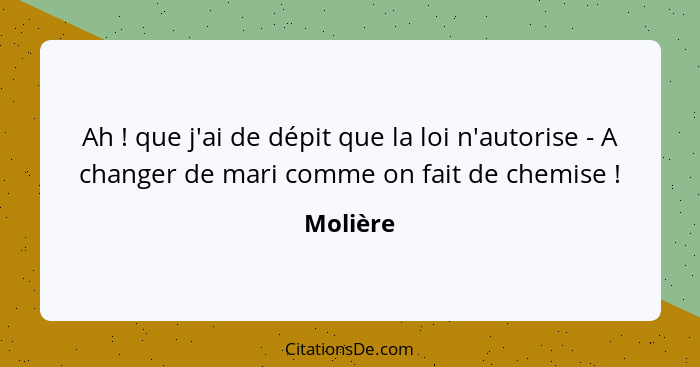 Ah ! que j'ai de dépit que la loi n'autorise - A changer de mari comme on fait de chemise !... - Molière