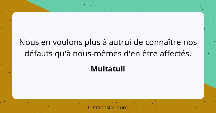 Nous en voulons plus à autrui de connaître nos défauts qu'à nous-mêmes d'en être affectés.... - Multatuli