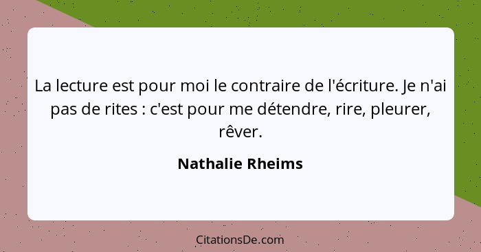 La lecture est pour moi le contraire de l'écriture. Je n'ai pas de rites : c'est pour me détendre, rire, pleurer, rêver.... - Nathalie Rheims