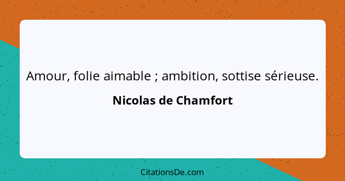 Amour, folie aimable ; ambition, sottise sérieuse.... - Nicolas de Chamfort