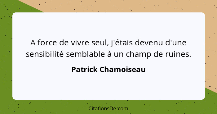 A force de vivre seul, j'étais devenu d'une sensibilité semblable à un champ de ruines.... - Patrick Chamoiseau