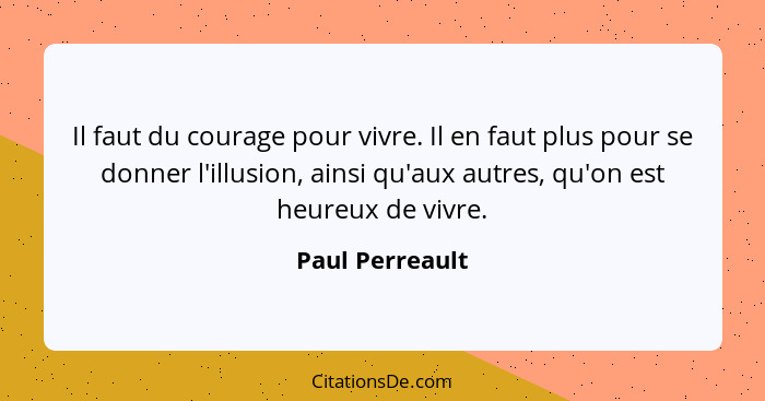 Il faut du courage pour vivre. Il en faut plus pour se donner l'illusion, ainsi qu'aux autres, qu'on est heureux de vivre.... - Paul Perreault