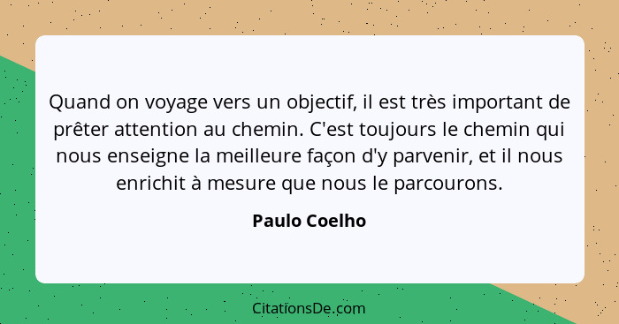 Quand on voyage vers un objectif, il est très important de prêter attention au chemin. C'est toujours le chemin qui nous enseigne la me... - Paulo Coelho