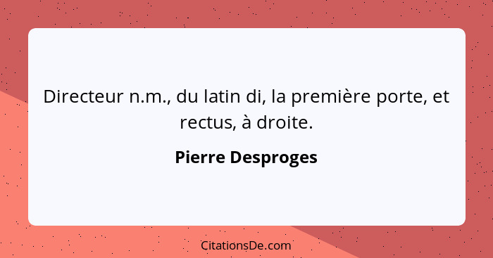 Directeur n.m., du latin di, la première porte, et rectus, à droite.... - Pierre Desproges