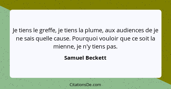 Je tiens le greffe, je tiens la plume, aux audiences de je ne sais quelle cause. Pourquoi vouloir que ce soit la mienne, je n'y tiens... - Samuel Beckett