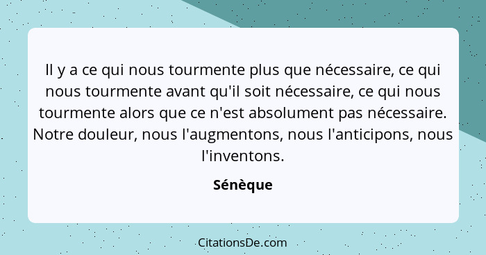 Il y a ce qui nous tourmente plus que nécessaire, ce qui nous tourmente avant qu'il soit nécessaire, ce qui nous tourmente alors que ce n'es... - Sénèque