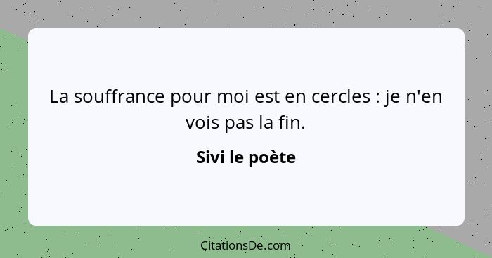 La souffrance pour moi est en cercles : je n'en vois pas la fin.... - Sivi le poète