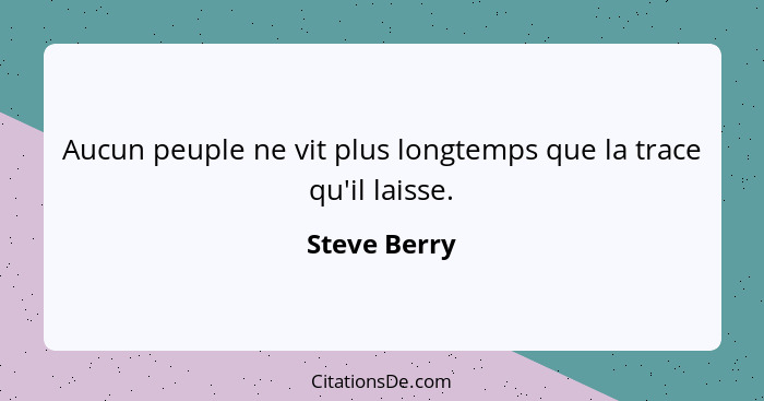 Aucun peuple ne vit plus longtemps que la trace qu'il laisse.... - Steve Berry