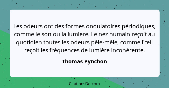 Les odeurs ont des formes ondulatoires périodiques, comme le son ou la lumière. Le nez humain reçoit au quotidien toutes les odeurs p... - Thomas Pynchon