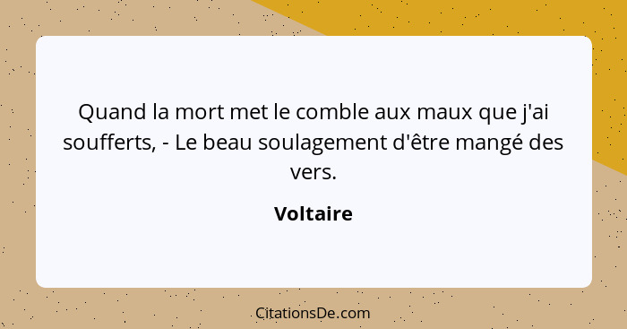 Quand la mort met le comble aux maux que j'ai soufferts, - Le beau soulagement d'être mangé des vers.... - Voltaire