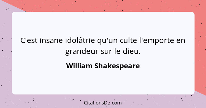 C'est insane idolâtrie qu'un culte l'emporte en grandeur sur le dieu.... - William Shakespeare