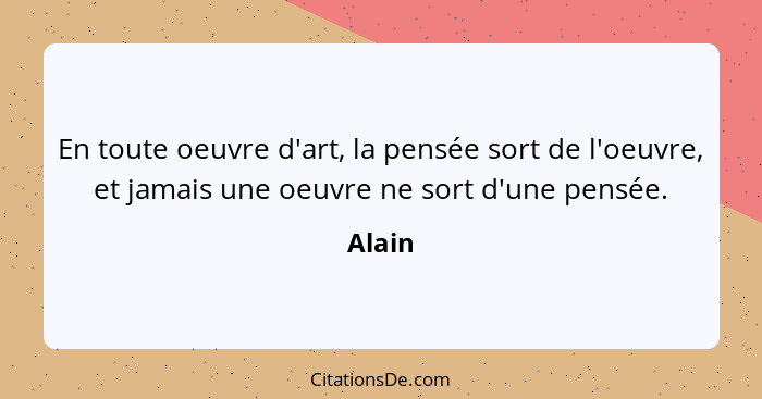 En toute oeuvre d'art, la pensée sort de l'oeuvre, et jamais une oeuvre ne sort d'une pensée.... - Alain