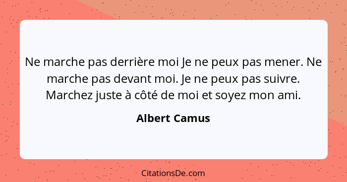 Ne marche pas derrière moi Je ne peux pas mener. Ne marche pas devant moi. Je ne peux pas suivre. Marchez juste à côté de moi et soyez... - Albert Camus