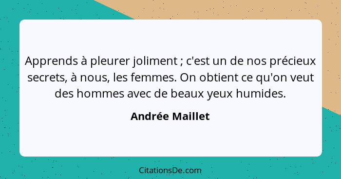 Apprends à pleurer joliment ; c'est un de nos précieux secrets, à nous, les femmes. On obtient ce qu'on veut des hommes avec de... - Andrée Maillet