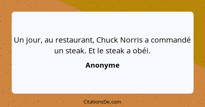 Un jour, au restaurant, Chuck Norris a commandé un steak. Et le steak a obéi.... - Anonyme