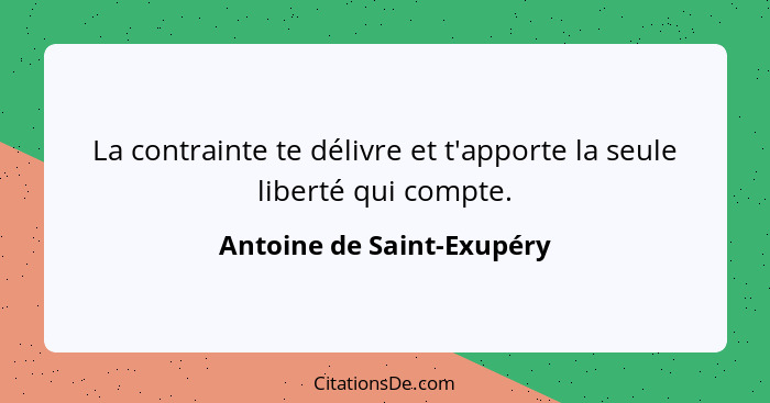 La contrainte te délivre et t'apporte la seule liberté qui compte.... - Antoine de Saint-Exupéry