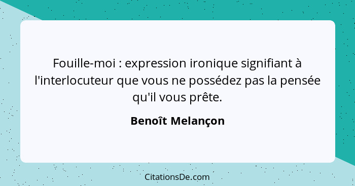 Fouille-moi : expression ironique signifiant à l'interlocuteur que vous ne possédez pas la pensée qu'il vous prête.... - Benoît Melançon