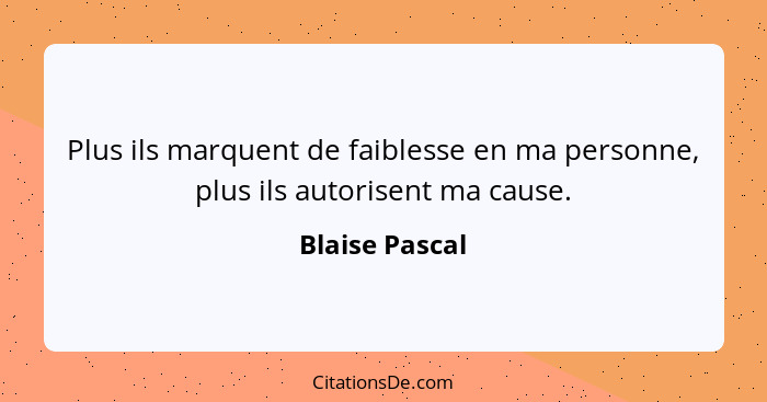 Plus ils marquent de faiblesse en ma personne, plus ils autorisent ma cause.... - Blaise Pascal