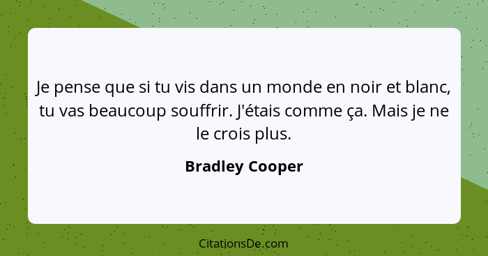 Je pense que si tu vis dans un monde en noir et blanc, tu vas beaucoup souffrir. J'étais comme ça. Mais je ne le crois plus.... - Bradley Cooper