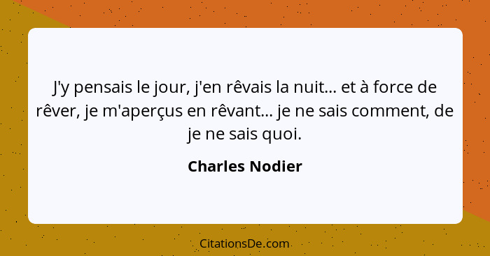 J'y pensais le jour, j'en rêvais la nuit... et à force de rêver, je m'aperçus en rêvant... je ne sais comment, de je ne sais quoi.... - Charles Nodier