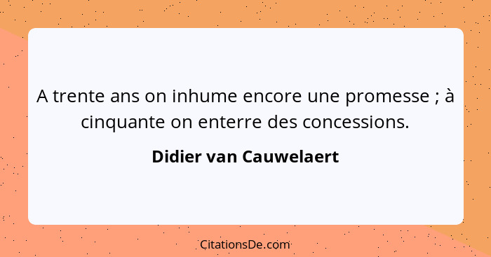 A trente ans on inhume encore une promesse ; à cinquante on enterre des concessions.... - Didier van Cauwelaert