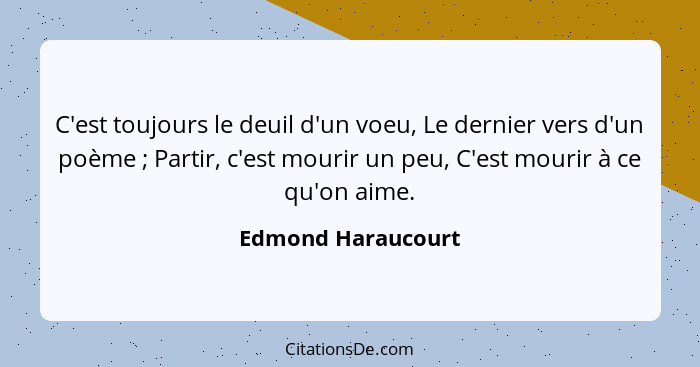 C'est toujours le deuil d'un voeu, Le dernier vers d'un poème ; Partir, c'est mourir un peu, C'est mourir à ce qu'on aime.... - Edmond Haraucourt