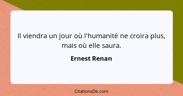 Il viendra un jour où l'humanité ne croira plus, mais où elle saura.... - Ernest Renan