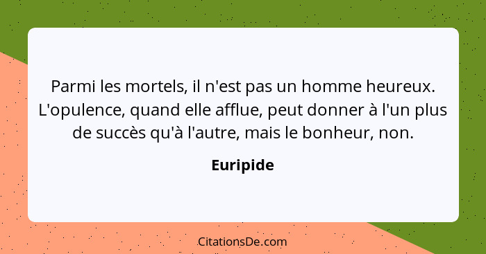 Parmi les mortels, il n'est pas un homme heureux. L'opulence, quand elle afflue, peut donner à l'un plus de succès qu'à l'autre, mais le bo... - Euripide