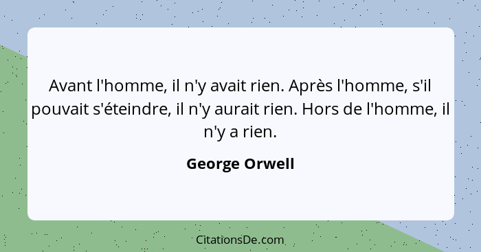 Avant l'homme, il n'y avait rien. Après l'homme, s'il pouvait s'éteindre, il n'y aurait rien. Hors de l'homme, il n'y a rien.... - George Orwell