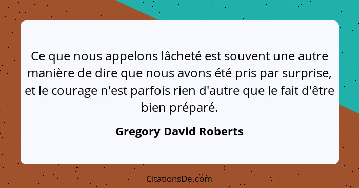 Ce que nous appelons lâcheté est souvent une autre manière de dire que nous avons été pris par surprise, et le courage n'est p... - Gregory David Roberts