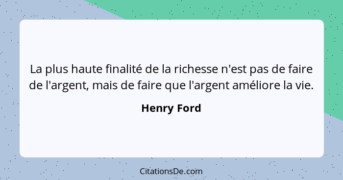 La plus haute finalité de la richesse n'est pas de faire de l'argent, mais de faire que l'argent améliore la vie.... - Henry Ford