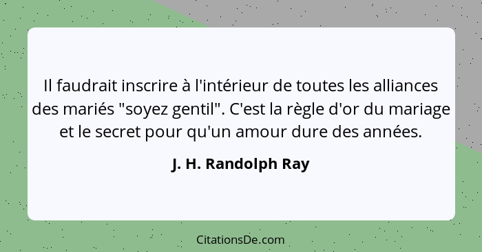 Il faudrait inscrire à l'intérieur de toutes les alliances des mariés "soyez gentil". C'est la règle d'or du mariage et le secret... - J. H. Randolph Ray