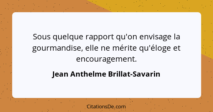 Sous quelque rapport qu'on envisage la gourmandise, elle ne mérite qu'éloge et encouragement.... - Jean Anthelme Brillat-Savarin