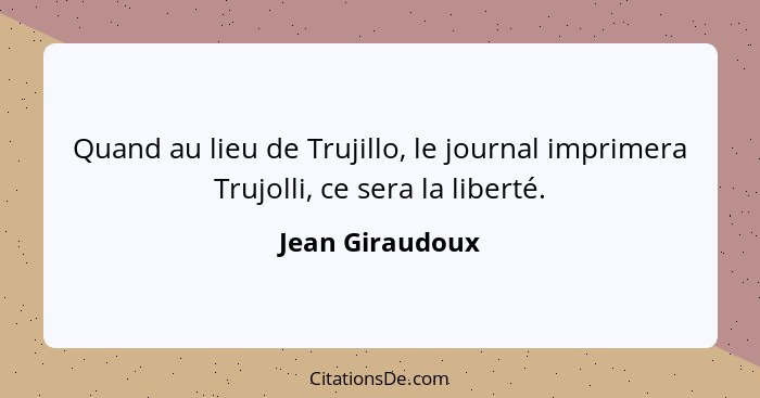 Quand au lieu de Trujillo, le journal imprimera Trujolli, ce sera la liberté.... - Jean Giraudoux