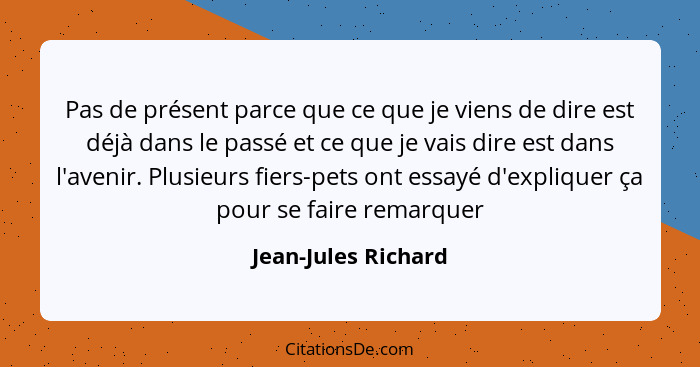 Pas de présent parce que ce que je viens de dire est déjà dans le passé et ce que je vais dire est dans l'avenir. Plusieurs fiers... - Jean-Jules Richard