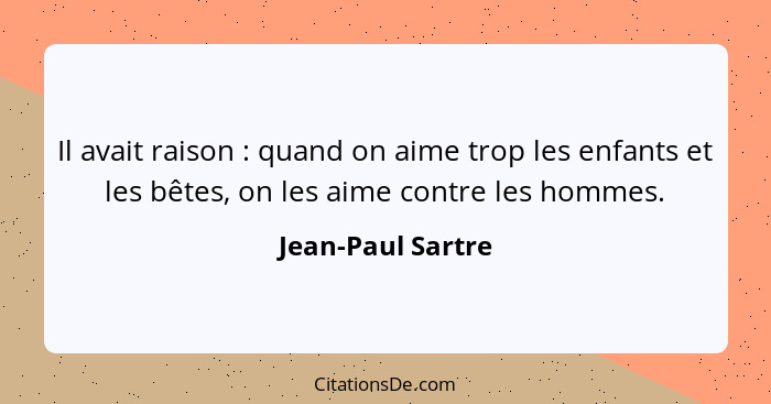 Il avait raison : quand on aime trop les enfants et les bêtes, on les aime contre les hommes.... - Jean-Paul Sartre