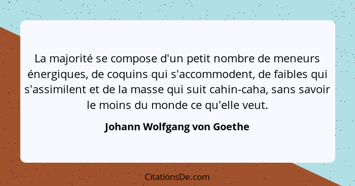 La majorité se compose d'un petit nombre de meneurs énergiques, de coquins qui s'accommodent, de faibles qui s'assimilent... - Johann Wolfgang von Goethe