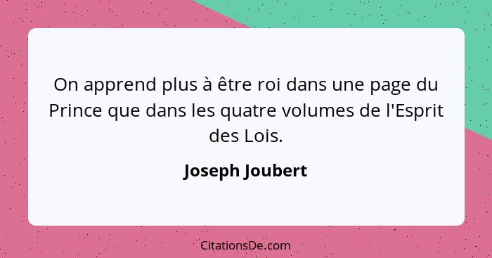 On apprend plus à être roi dans une page du Prince que dans les quatre volumes de l'Esprit des Lois.... - Joseph Joubert