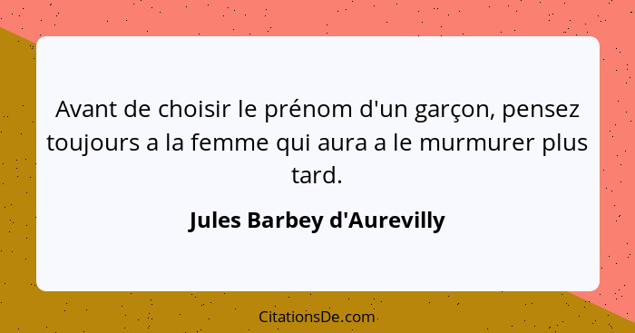 Avant de choisir le prénom d'un garçon, pensez toujours a la femme qui aura a le murmurer plus tard.... - Jules Barbey d'Aurevilly