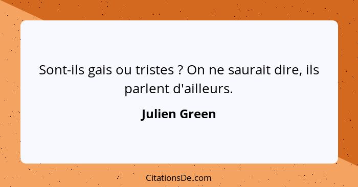 Sont-ils gais ou tristes ? On ne saurait dire, ils parlent d'ailleurs.... - Julien Green