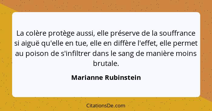 La colère protège aussi, elle préserve de la souffrance si aiguë qu'elle en tue, elle en diffère l'effet, elle permet au poison... - Marianne Rubinstein