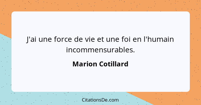 J'ai une force de vie et une foi en l'humain incommensurables.... - Marion Cotillard