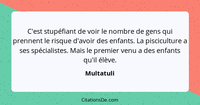 C'est stupéfiant de voir le nombre de gens qui prennent le risque d'avoir des enfants. La pisciculture a ses spécialistes. Mais le premier... - Multatuli