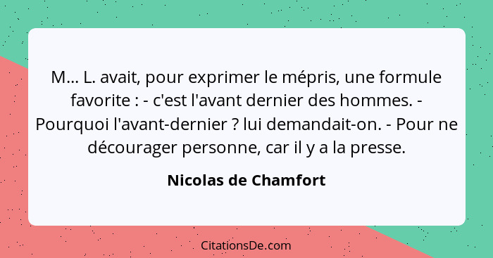 M... L. avait, pour exprimer le mépris, une formule favorite : - c'est l'avant dernier des hommes. - Pourquoi l'avant-derni... - Nicolas de Chamfort