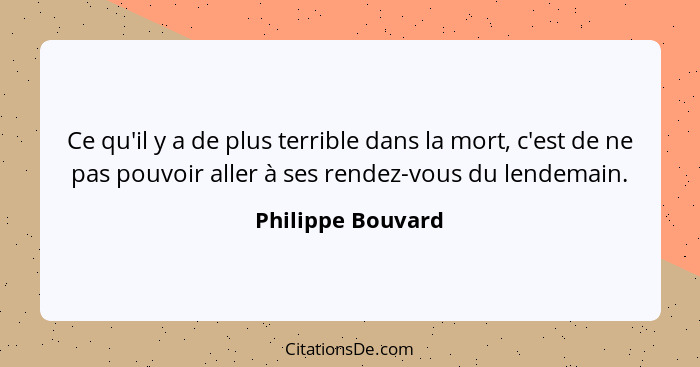 Ce qu'il y a de plus terrible dans la mort, c'est de ne pas pouvoir aller à ses rendez-vous du lendemain.... - Philippe Bouvard
