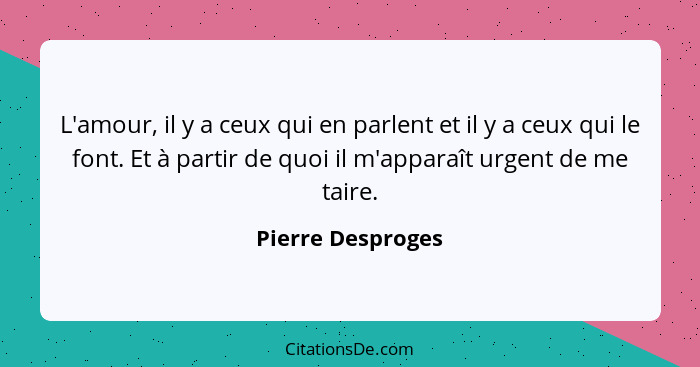 L'amour, il y a ceux qui en parlent et il y a ceux qui le font. Et à partir de quoi il m'apparaît urgent de me taire.... - Pierre Desproges